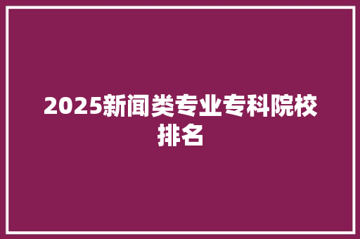 2025新闻类专业专科院校排名 简历资料