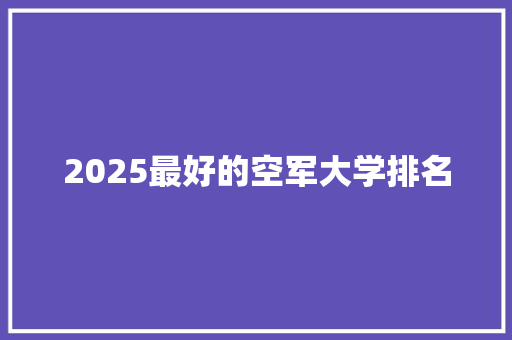 2025最好的空军大学排名 个人写作