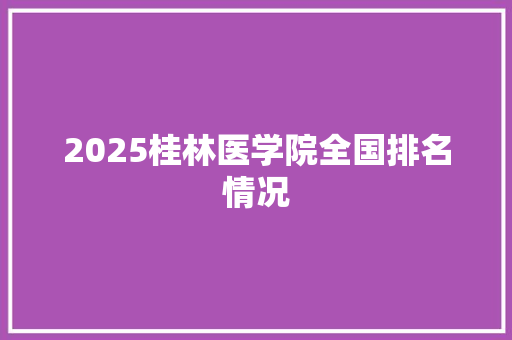 2025桂林医学院全国排名情况 英文简历
