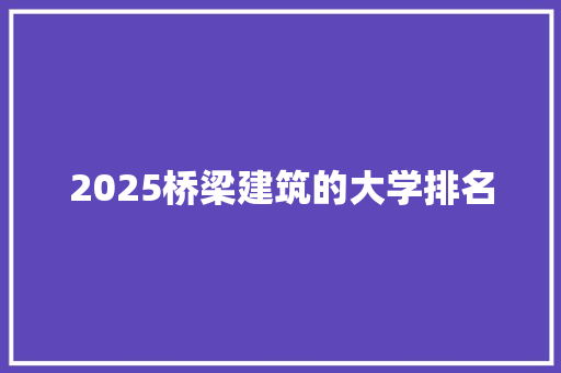2025桥梁建筑的大学排名 简历