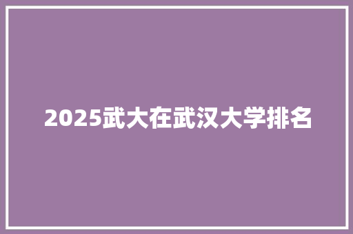 2025武大在武汉大学排名 个人写作
