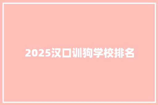 2025汉口训狗学校排名 文秘写作