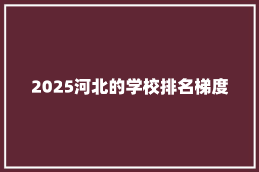 2025河北的学校排名梯度 文秘写作