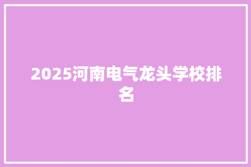 2025河南电气龙头学校排名 简历资料