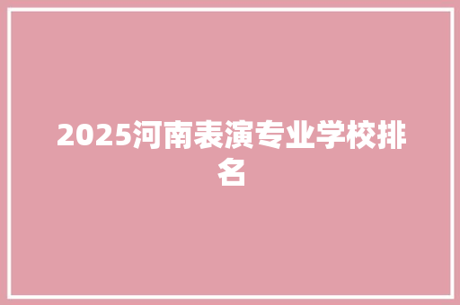 2025河南表演专业学校排名 文秘写作