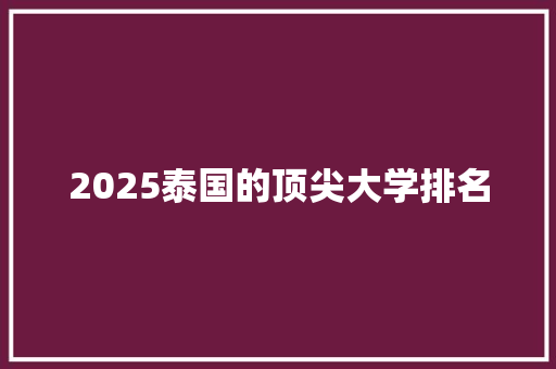 2025泰国的顶尖大学排名 英文简历