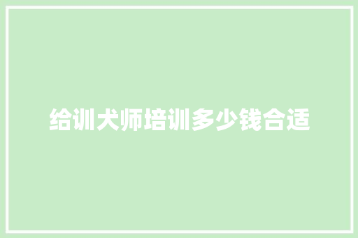 给训犬师培训多少钱合适 管理论文