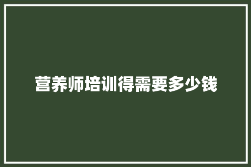 营养师培训得需要多少钱 计算机论文