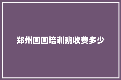 郑州画画培训班收费多少 保证书