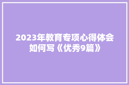 2023年教育专项心得体会如何写《优秀9篇》 公证书 2023年教育专项心得体会如何写《优秀9篇》 公证书