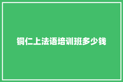 铜仁上法语培训班多少钱 面试技巧