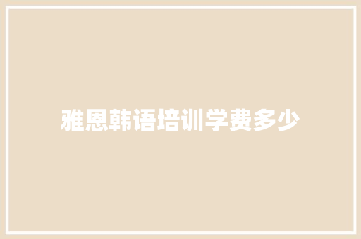 雅恩韩语培训学费多少 简历