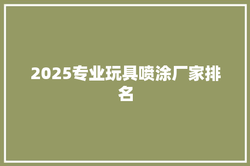 2025专业玩具喷涂厂家排名 论文