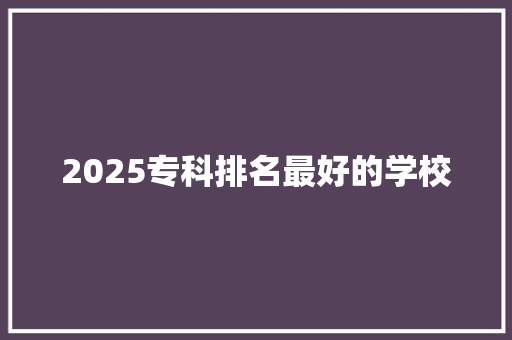 2025专科排名最好的学校 简历资料