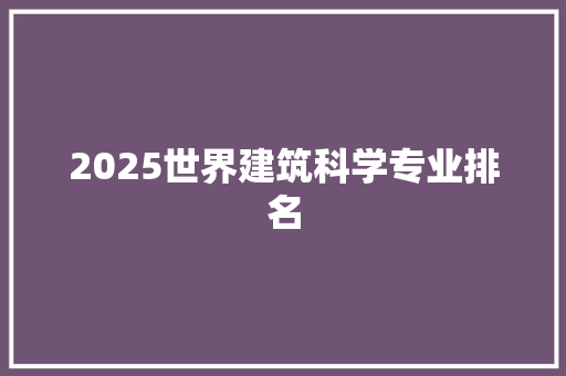 2025世界建筑科学专业排名 条剧书信