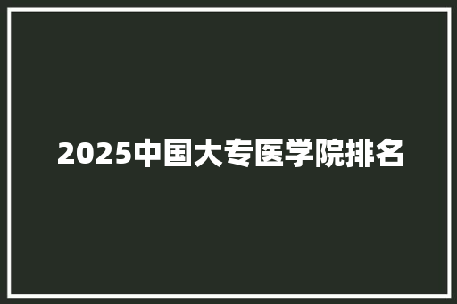 2025中国大专医学院排名 简历