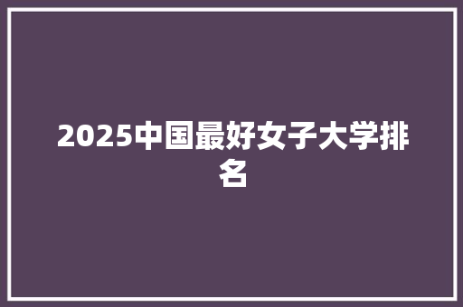 2025中国最好女子大学排名 计算机论文