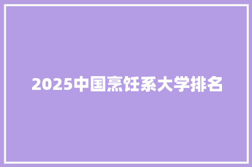 2025中国烹饪系大学排名 简历