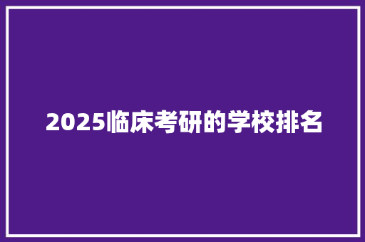 2025临床考研的学校排名 条剧书信