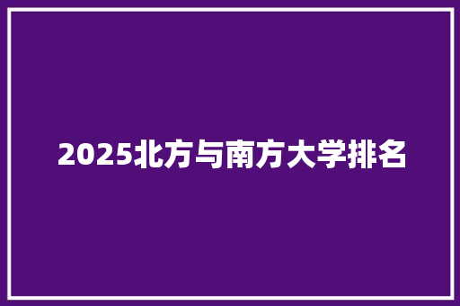 2025北方与南方大学排名 英文简历