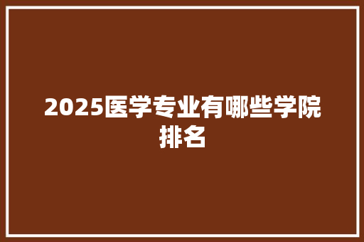 2025医学专业有哪些学院排名 保证书