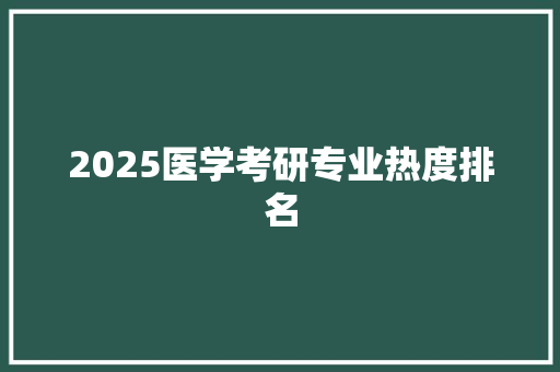 2025医学考研专业热度排名 个人简历