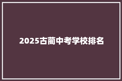 2025古蔺中考学校排名 简历资料