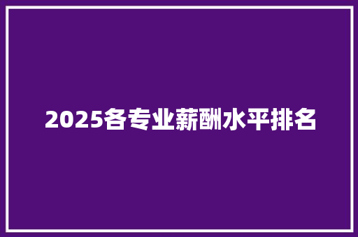 2025各专业薪酬水平排名 表扬书
