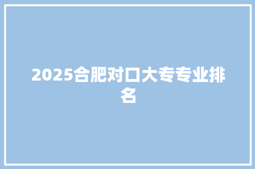 2025合肥对口大专专业排名 社会论文
