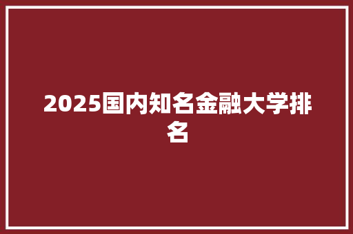 2025国内知名金融大学排名 策划方案