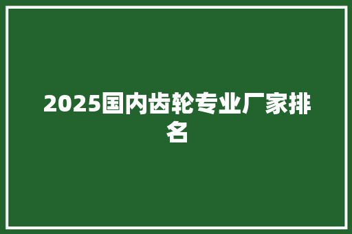 2025国内齿轮专业厂家排名 承诺书