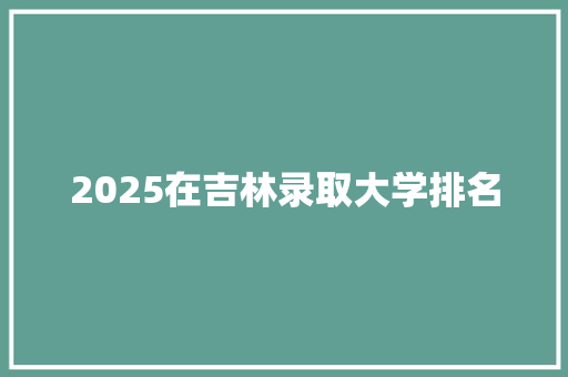 2025在吉林录取大学排名 论文