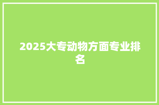 2025大专动物方面专业排名 条剧书信