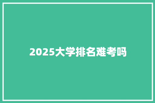 2025大学排名难考吗 保证书