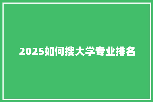 2025如何搜大学专业排名 办公写作
