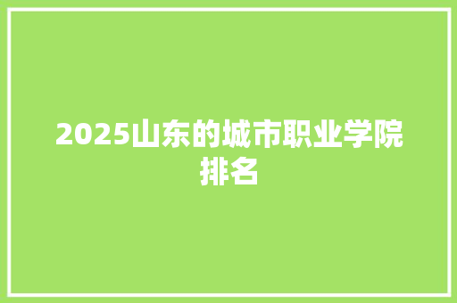 2025山东的城市职业学院排名 条剧书信