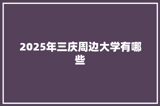 2025年三庆周边大学有哪些 教育论文