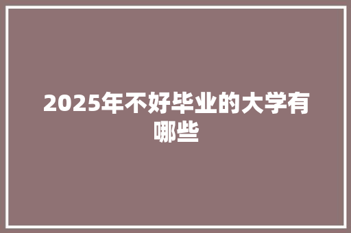 2025年不好毕业的大学有哪些 毕业设计