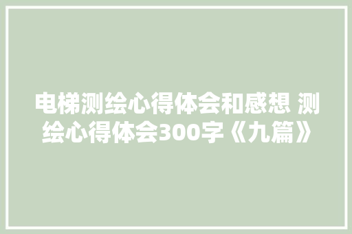 电梯测绘心得体会和感想 测绘心得体会300字《九篇》 文秘写作