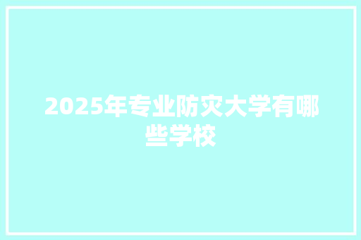 2025年专业防灾大学有哪些学校 简历