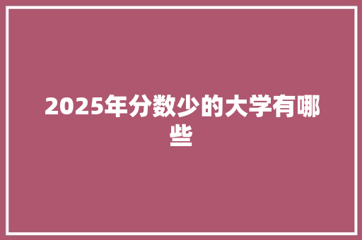 2025年分数少的大学有哪些 策划方案