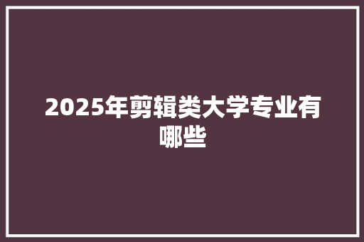 2025年剪辑类大学专业有哪些 毕业设计