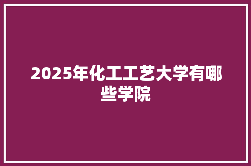2025年化工工艺大学有哪些学院 教育论文