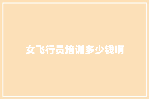 女飞行员培训多少钱啊 保证书