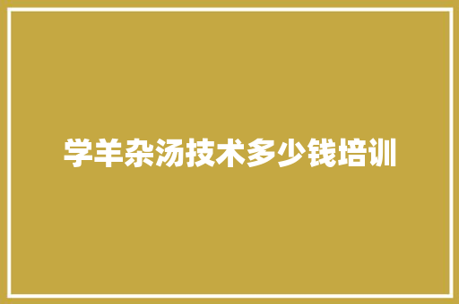 学羊杂汤技术多少钱培训 策划方案