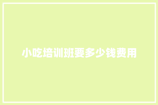 小吃培训班要多少钱费用 简历