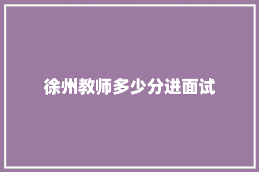 徐州教师多少分进面试 策划方案