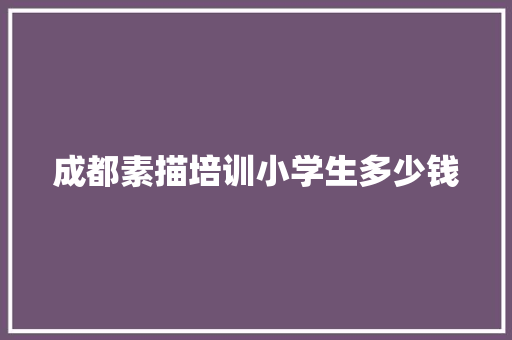 成都素描培训小学生多少钱 策划方案