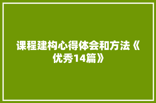 课程建构心得体会和方法《优秀14篇》 策划方案