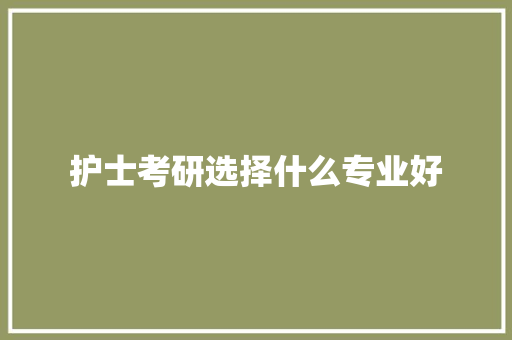 护士考研选择什么专业好 教育论文